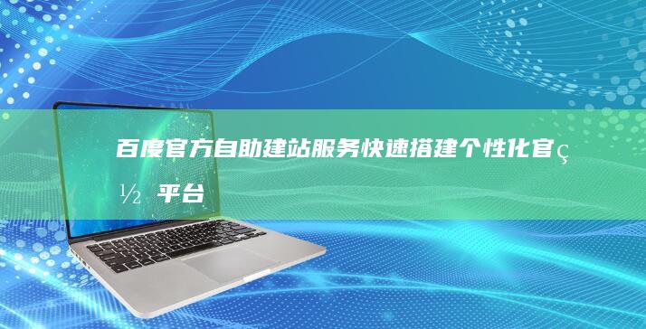 百度官方自助建站服务：快速搭建个性化官网平台