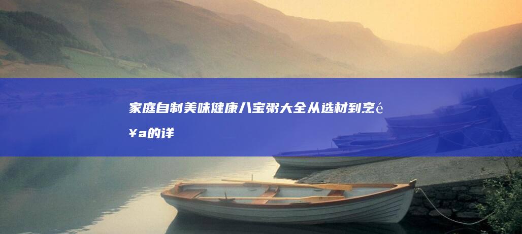 家庭自制美味健康八宝粥大全：从选材到烹饪的详尽步骤