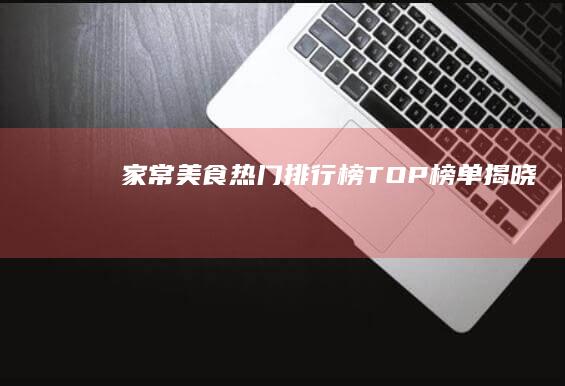 家常美食热门排行榜TOP榜单揭晓